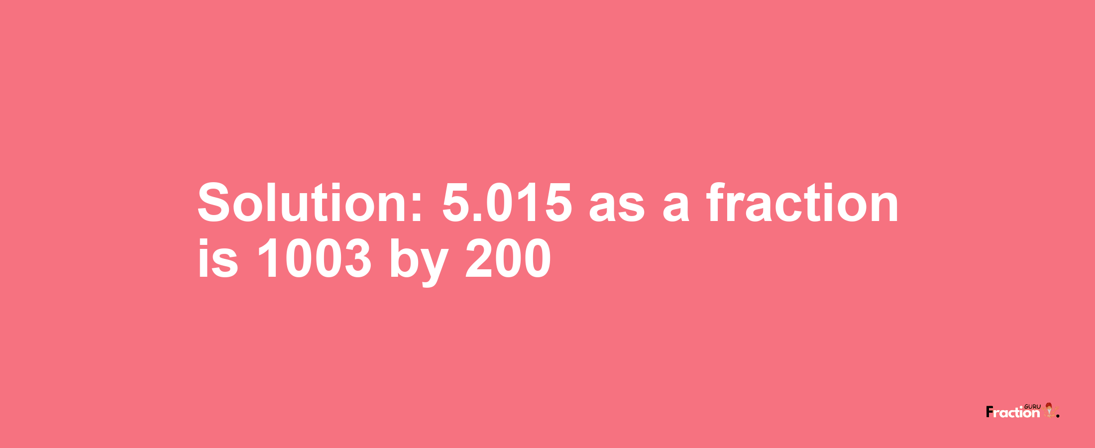 Solution:5.015 as a fraction is 1003/200